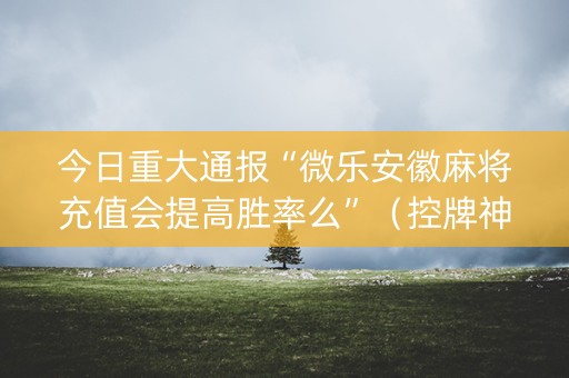 今日重大通报“微乐安徽麻将充值会提高胜率么”（控牌神器)