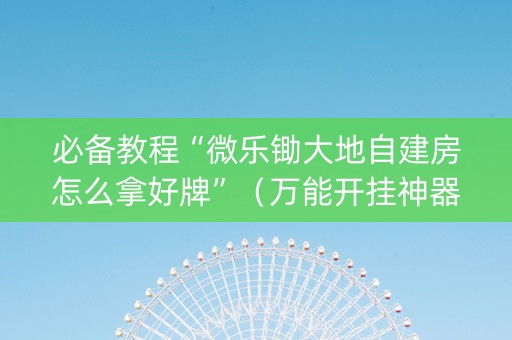 必备教程“微乐锄大地自建房怎么拿好牌”（万能开挂神器)