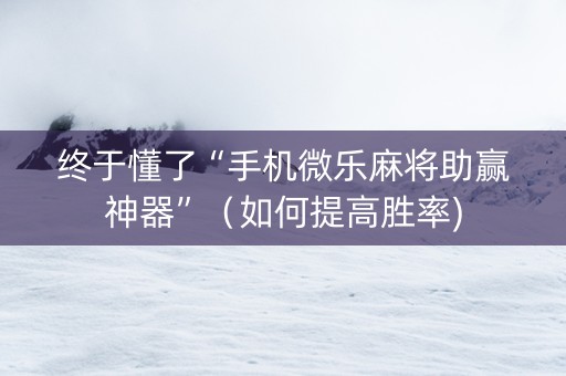 终于懂了“手机微乐麻将助赢神器”（如何提高胜率)