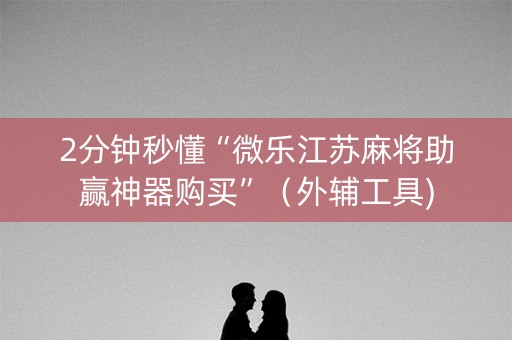 2分钟秒懂“微乐江苏麻将助赢神器购买”（外辅工具)