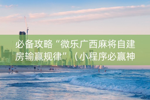 必备攻略“微乐广西麻将自建房输赢规律”（小程序必赢神器)