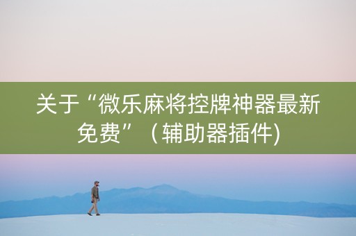 关于“微乐麻将控牌神器最新免费”（辅助器插件)