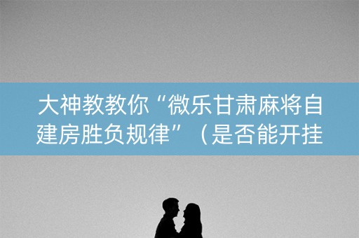 大神教教你“微乐甘肃麻将自建房胜负规律”（是否能开挂)