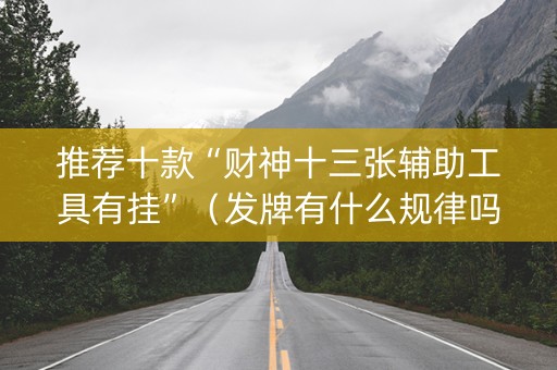 推荐十款“财神十三张辅助工具有挂”（发牌有什么规律吗)