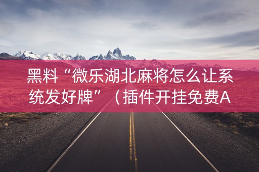 黑料“微乐湖北麻将怎么让系统发好牌”（插件开挂免费AI)