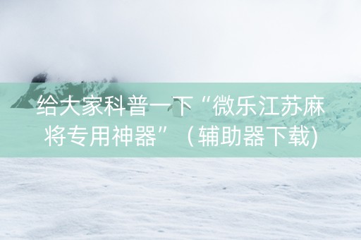 给大家科普一下“微乐江苏麻将专用神器”（辅助器下载)