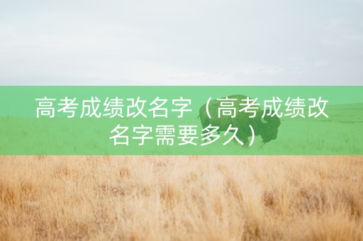 高考成绩改名字（高考成绩改名字需要多久）