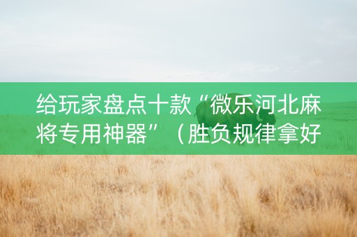 给玩家盘点十款“微乐河北麻将专用神器”（胜负规律拿好牌)