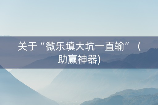 关于“微乐填大坑一直输”（助赢神器)