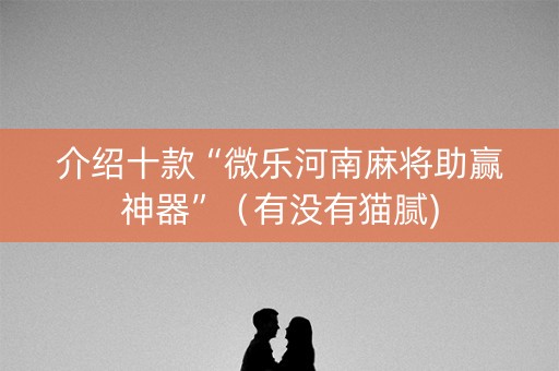 介绍十款“微乐河南麻将助赢神器”（有没有猫腻)