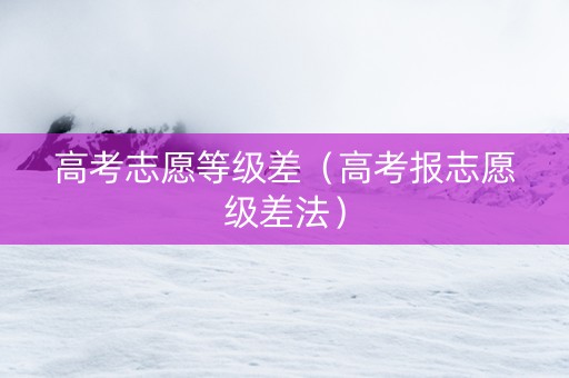 高考志愿等级差（高考报志愿级差法）