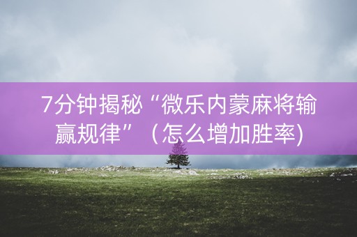 7分钟揭秘“微乐内蒙麻将输赢规律”（怎么增加胜率)