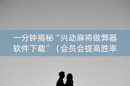 一分钟揭秘“兴动麻将做弊器软件下载”（会员会提高胜率吗)