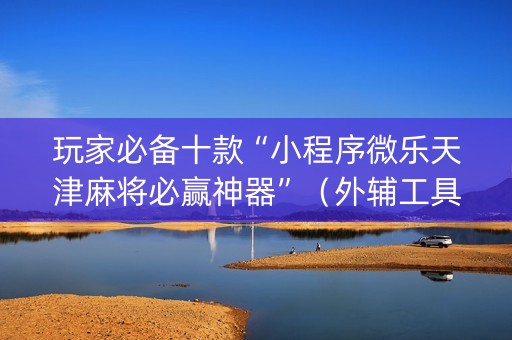 玩家必备十款“小程序微乐天津麻将必赢神器”（外辅工具)