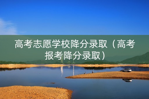 高考志愿学校降分录取（高考报考降分录取）