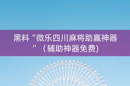 黑料“微乐四川麻将助赢神器”（辅助神器免费)