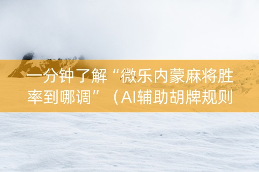 一分钟了解“微乐内蒙麻将胜率到哪调”（AI辅助胡牌规则)
