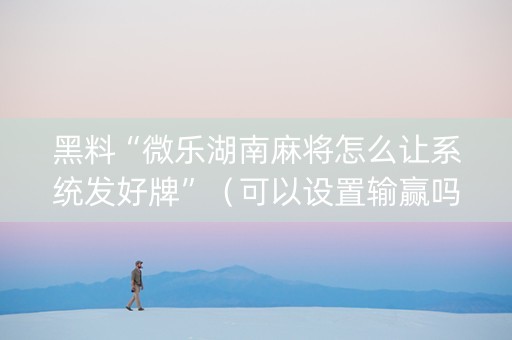 黑料“微乐湖南麻将怎么让系统发好牌”（可以设置输赢吗)