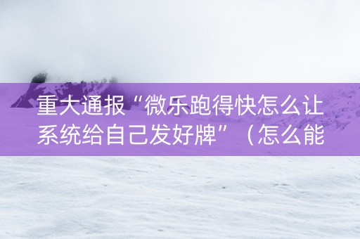 重大通报“微乐跑得快怎么让系统给自己发好牌”（怎么能得到好牌)