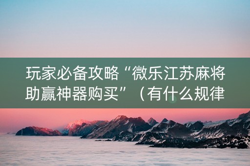 玩家必备攻略“微乐江苏麻将助赢神器购买”（有什么规律)