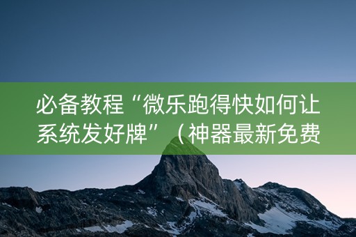 必备教程“微乐跑得快如何让系统发好牌”（神器最新免费)