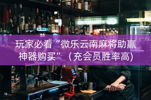 玩家必看“微乐云南麻将助赢神器购买”（充会员胜率高)