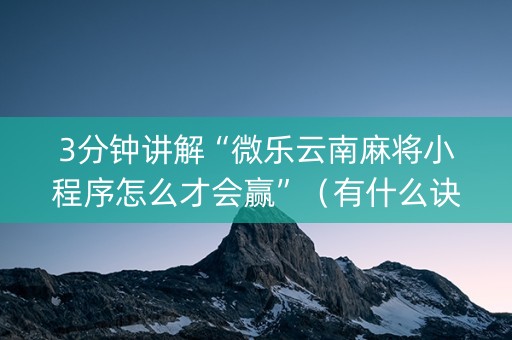 3分钟讲解“微乐云南麻将小程序怎么才会赢”（有什么诀窍)