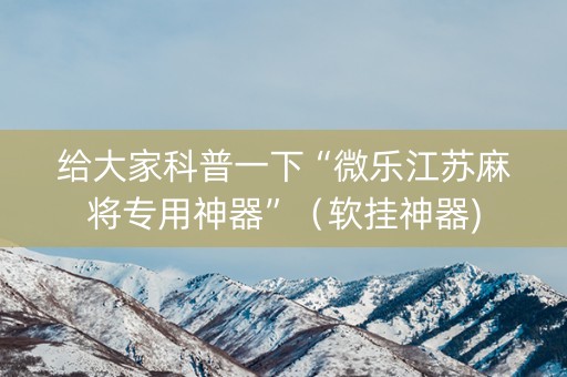 给大家科普一下“微乐江苏麻将专用神器”（软挂神器)