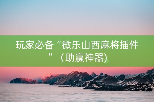 玩家必备“微乐山西麻将插件”（助赢神器)