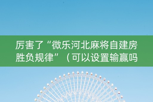 厉害了“微乐河北麻将自建房胜负规律”（可以设置输赢吗)