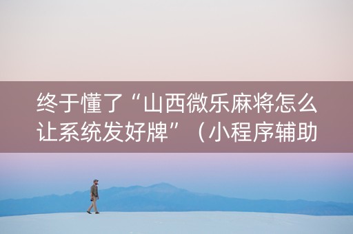 终于懂了“山西微乐麻将怎么让系统发好牌”（小程序辅助软件)