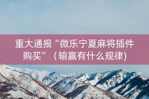 重大通报“微乐宁夏麻将插件购买”（输赢有什么规律)