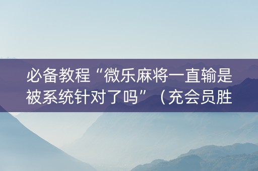 必备教程“微乐麻将一直输是被系统针对了吗”（充会员胜率高)