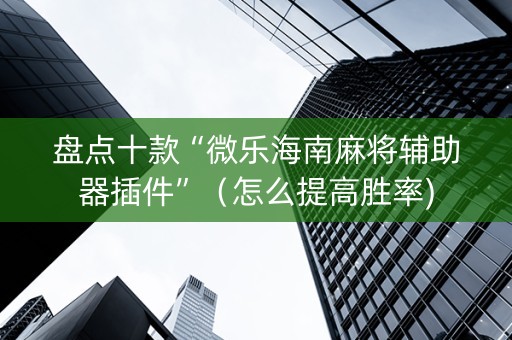 盘点十款“微乐海南麻将辅助器插件”（怎么提高胜率)
