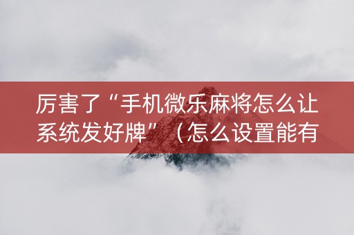 厉害了“手机微乐麻将怎么让系统发好牌”（怎么设置能有好牌)