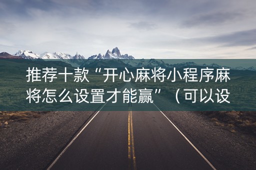 推荐十款“开心麻将小程序麻将怎么设置才能赢”（可以设置输赢吗)