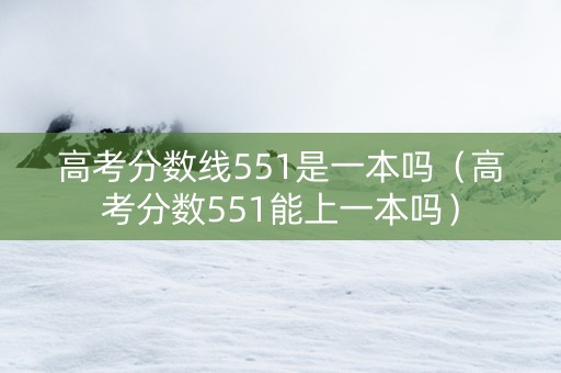 高考分数线551是一本吗（高考分数551能上一本吗）