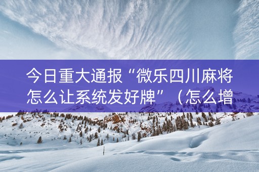 今日重大通报“微乐四川麻将怎么让系统发好牌”（怎么增加胜率)