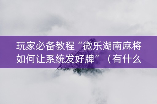 玩家必备教程“微乐湖南麻将如何让系统发好牌”（有什么诀窍)