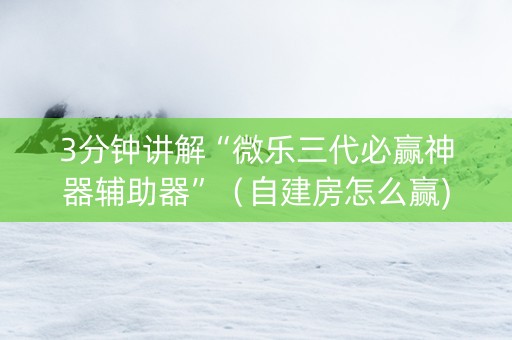 3分钟讲解“微乐三代必赢神器辅助器”（自建房怎么赢)
