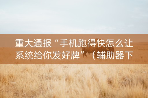 重大通报“手机跑得快怎么让系统给你发好牌”（辅助器下载)