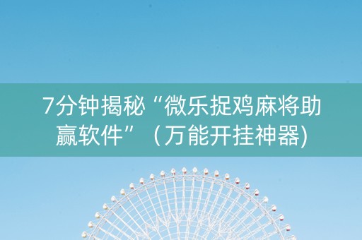 7分钟揭秘“微乐捉鸡麻将助赢软件”（万能开挂神器)