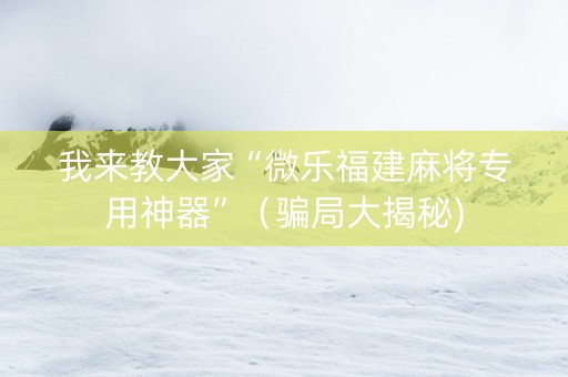 我来教大家“微乐福建麻将专用神器”（骗局大揭秘)