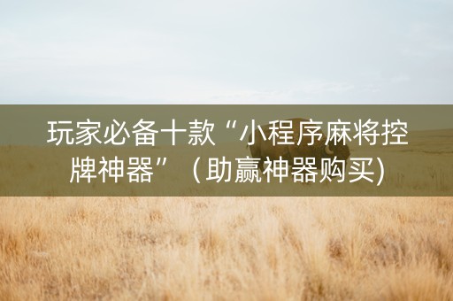 玩家必备十款“小程序麻将控牌神器”（助赢神器购买)