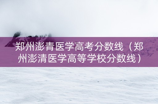 郑州澎青医学高考分数线（郑州澎清医学高等学校分数线）