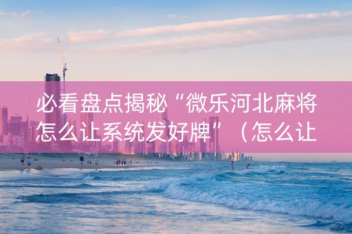 必看盘点揭秘“微乐河北麻将怎么让系统发好牌”（怎么让系统给你发好牌)