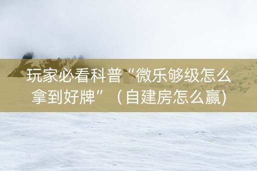 玩家必看科普“微乐够级怎么拿到好牌”（自建房怎么赢)
