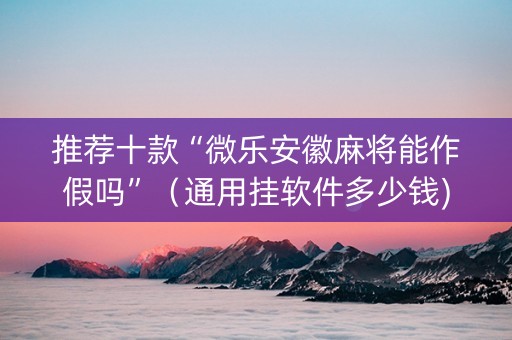 推荐十款“微乐安徽麻将能作假吗”（通用挂软件多少钱)