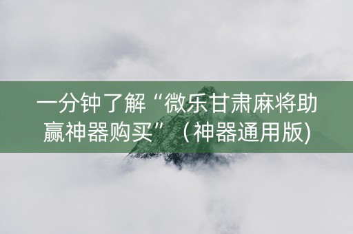 一分钟了解“微乐甘肃麻将助赢神器购买”（神器通用版)