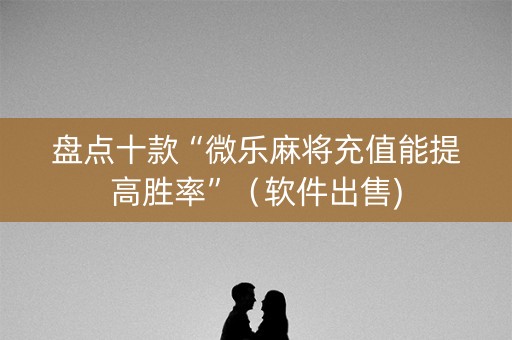 盘点十款“微乐麻将充值能提高胜率”（软件出售)